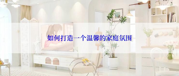 如何打造一个温馨的家庭氛围