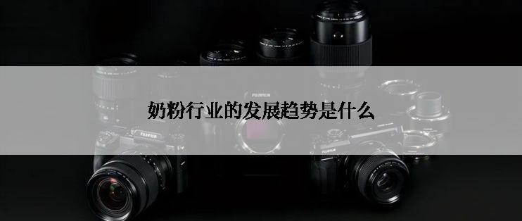 奶粉行业的发展趋势是什么