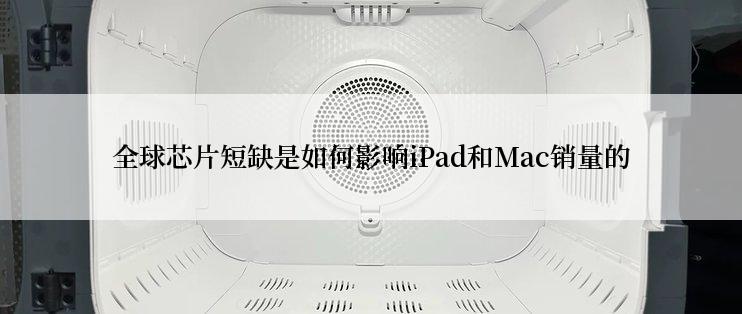 全球芯片短缺是如何影响iPad和Mac销量的