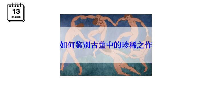 如何鉴别古董中的珍稀之作