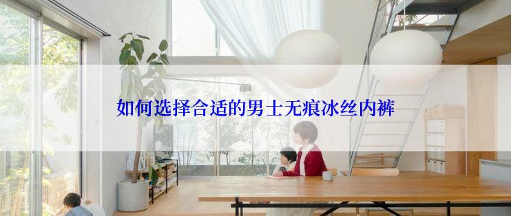 如何选择合适的男士无痕冰丝内裤