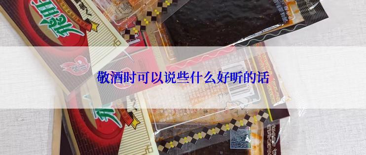 敬酒时可以说些什么好听的话