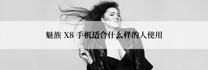 魅族 X8 手机适合什么样的人使用
