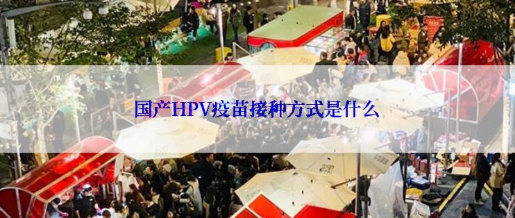 国产HPV疫苗接种方式是什么