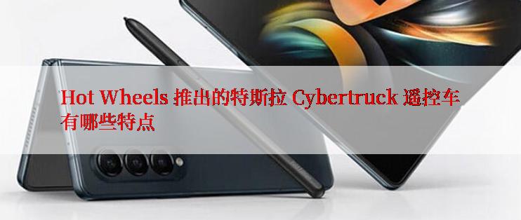 Hot Wheels 推出的特斯拉 Cybertruck 遥控车有哪些特点