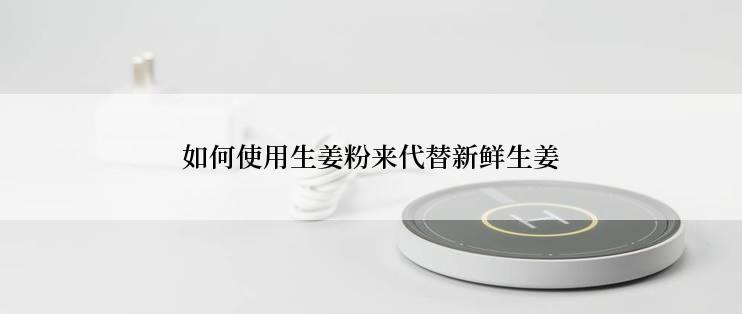 如何使用生姜粉来代替新鲜生姜