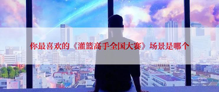 你最喜欢的《灌篮高手全国大赛》场景是哪个