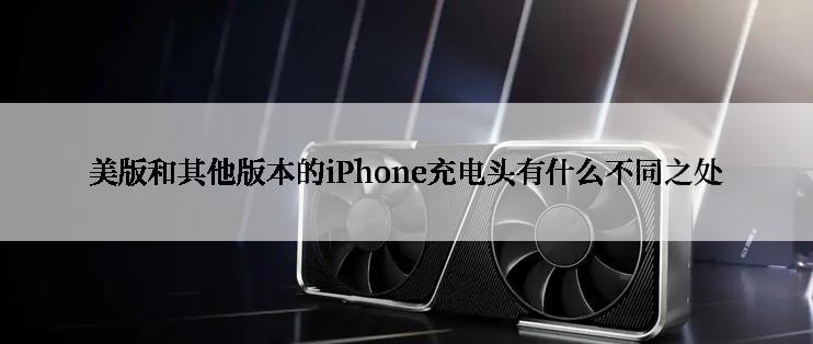 美版和其他版本的iPhone充电头有什么不同之处