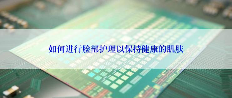 如何进行脸部护理以保持健康的肌肤