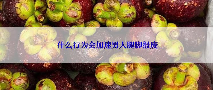  什么行为会加速男人腿脚报废