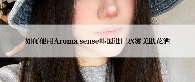 如何使用Aroma sense韩国进口水雾美肤花洒