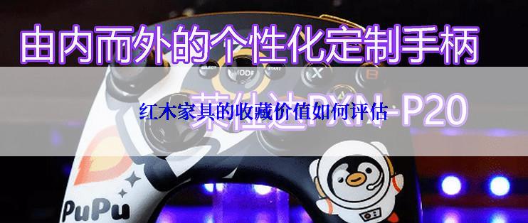红木家具的收藏价值如何评估