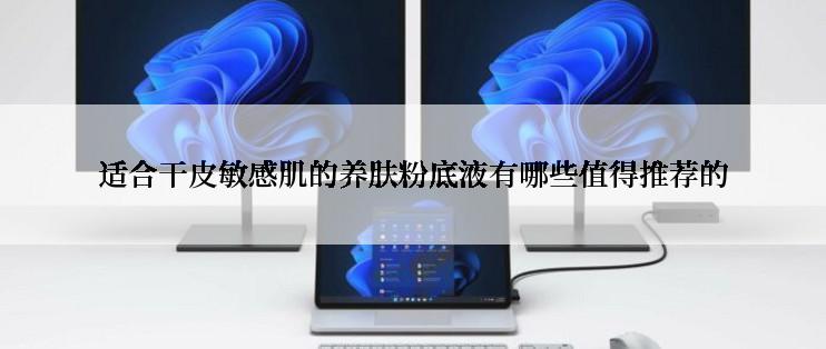 适合干皮敏感肌的养肤粉底液有哪些值得推荐的