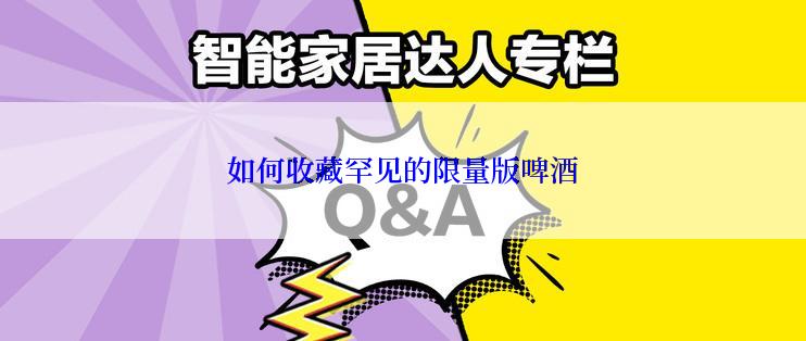 如何收藏罕见的限量版啤酒