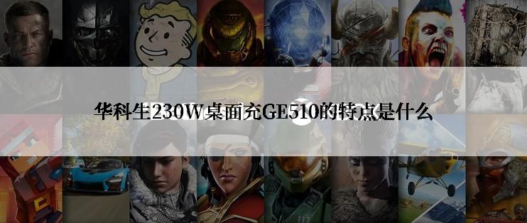 华科生230W桌面充GE510的特点是什么