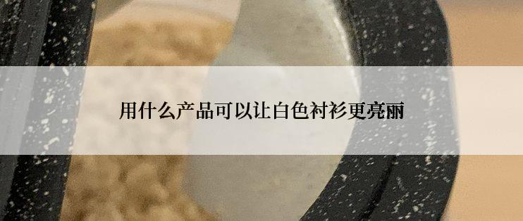 用什么产品可以让白色衬衫更亮丽