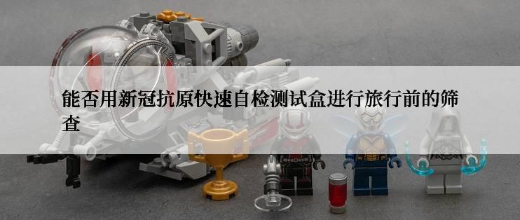 能否用**抗原快速自检测试盒进行旅行前的筛查