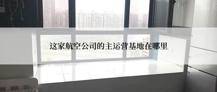 这家航空公司的主运营基地在哪里