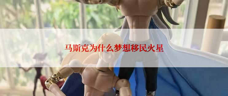 马斯克为什么梦想移民火星