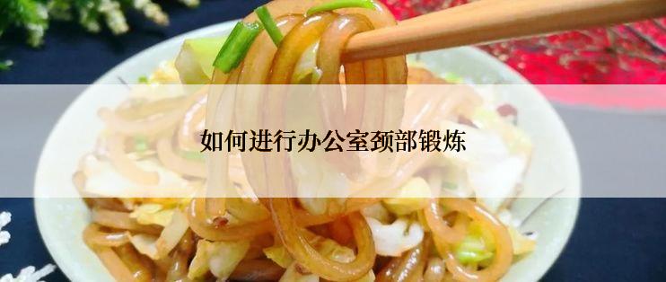 如何进行办公室颈部锻炼