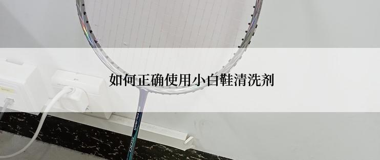  如何正确使用小白鞋清洗剂
