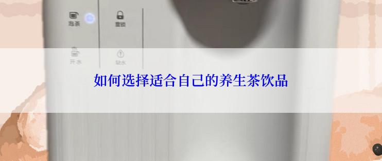如何选择适合自己的养生茶饮品