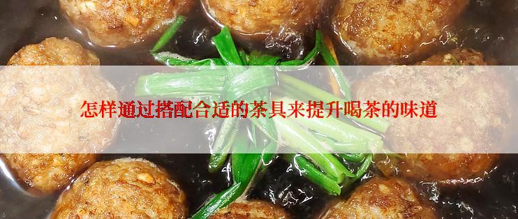 怎样通过搭配合适的茶具来提升喝茶的味道