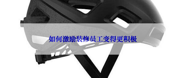 如何激励装修员工变得更积极