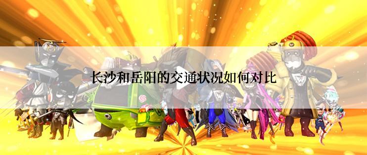 长沙和岳阳的交通状况如何对比