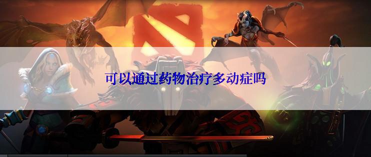 可以通过药物治疗多动症吗