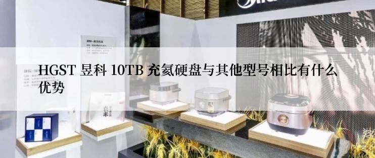 HGST 昱科 10TB 充氦硬盘与其他型号相比有什么优势