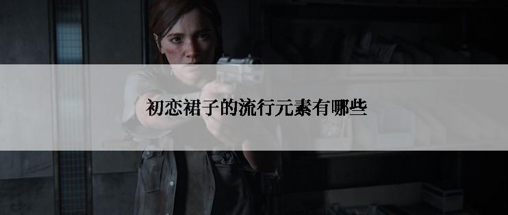  初恋裙子的流行元素有哪些