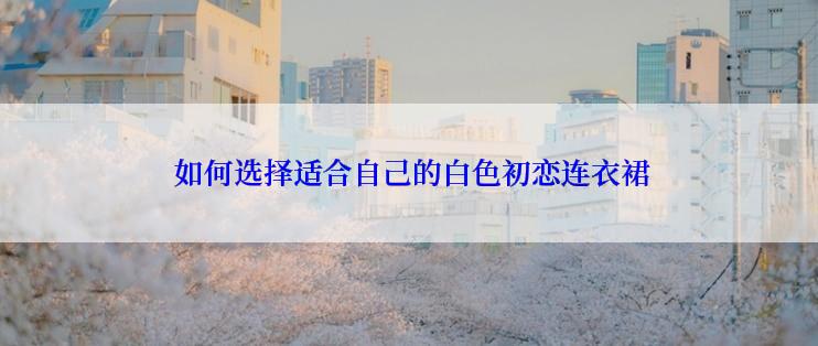  如何选择适合自己的白色初恋连衣裙