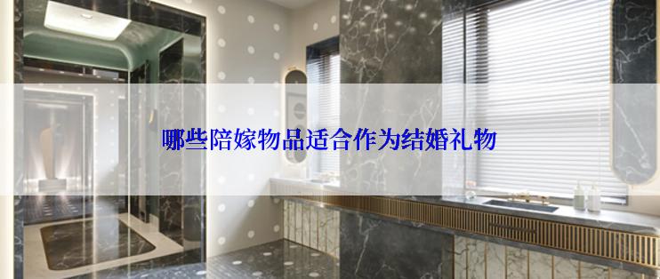 哪些陪嫁物品适合作为结婚礼物
