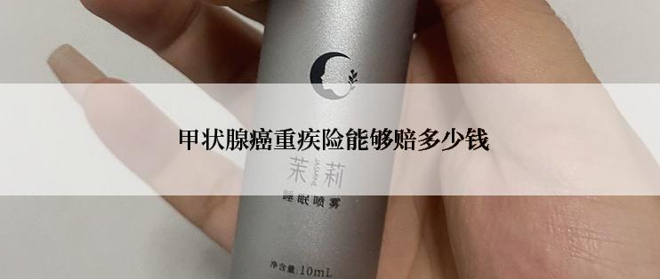  甲状腺癌重疾险能够赔多少钱