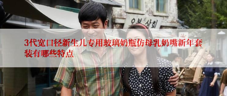 3代宽口径新生儿专用玻璃奶瓶仿母乳奶嘴新年套装有哪些特点