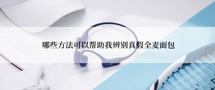  哪些方法可以帮助我辨别真假全麦面包