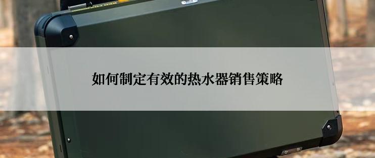 如何制定有效的热水器销售策略