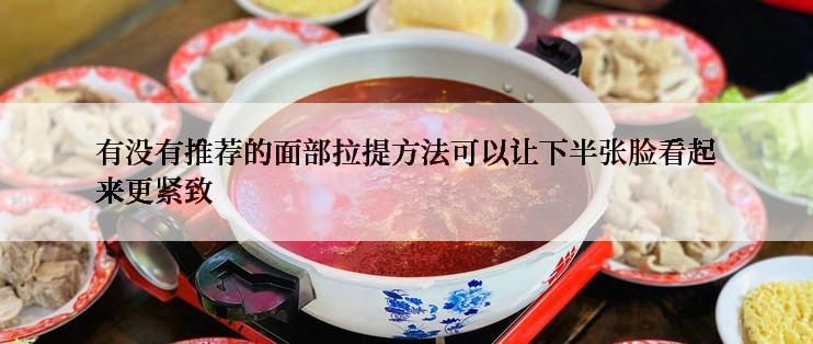 有没有推荐的面部拉提方法可以让下半张脸看起来更紧致