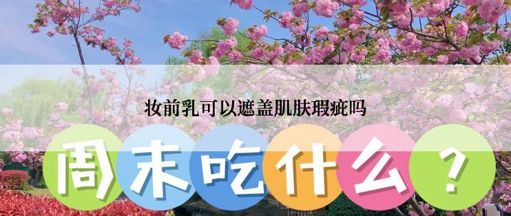 妆前乳可以遮盖肌肤瑕疵吗