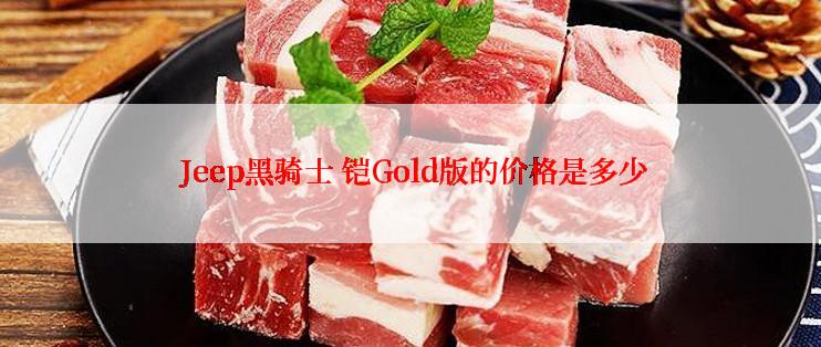 Jeep黑骑士 铠Gold版的价格是多少