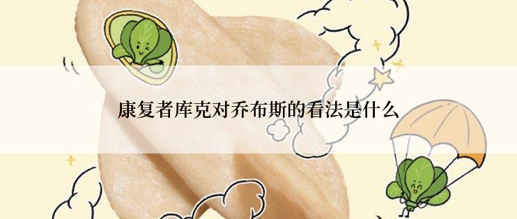 康复者库克对乔布斯的看法是什么