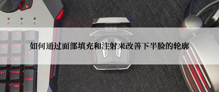 如何通过面部填充和注射来改善下半脸的轮廓