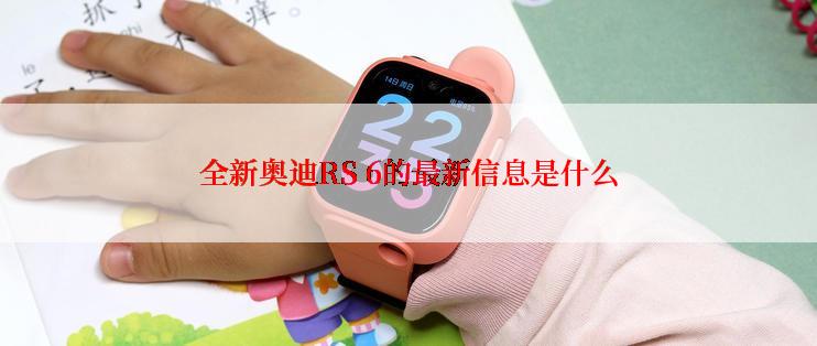 全新奥迪RS 6的最新信息是什么