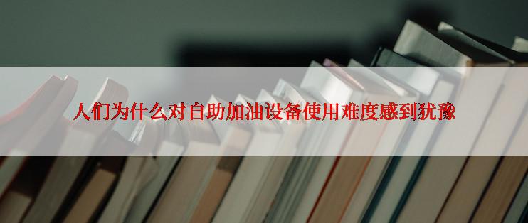 人们为什么对自助加油设备使用难度感到犹豫