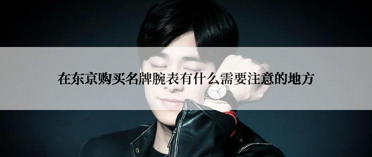 在东京购买名牌腕表有什么需要注意的地方