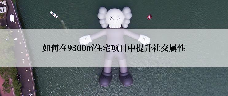 如何在9300㎡住宅项目中提升社交属性