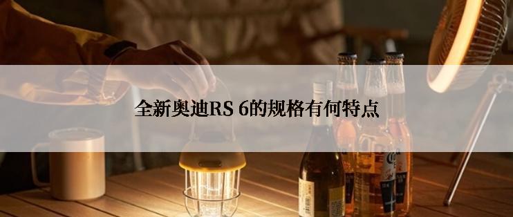 全新奥迪RS 6的规格有何特点