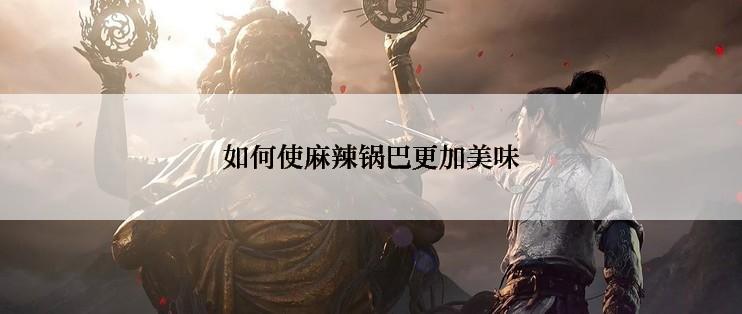 如何使麻辣锅巴更加美味