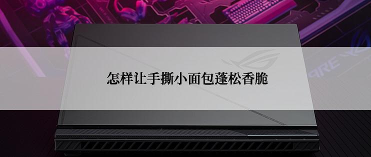  怎样让手撕小面包蓬松香脆